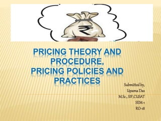 PRICING THEORY AND
PROCEDURE,
PRICING POLICIES AND
PRACTICES Submittedby,
UpamaDas
M.Sc.,SIF,CUSAT
SEM-1
RO-18
 