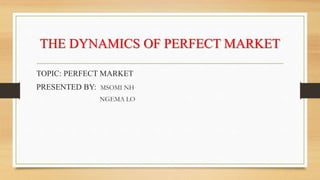THE DYNAMICS OF PERFECT MARKET
TOPIC: PERFECT MARKET
PRESENTED BY: MSOMI NH
NGEMA LO
 