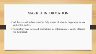 MARKET INFORMATION
All buyers and sellers must be fully aware of what is happening in any
part of the market.
Technology has increased competition as information is easily obtained
via the market.
 