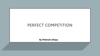 PERFECT COMPETITION
By Mohnish chhipa
 