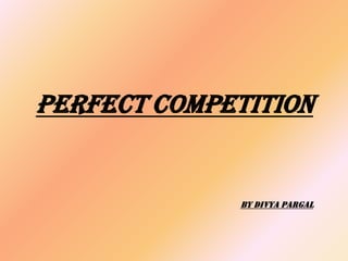 PERFECT COMPETITION
BY DIVYA PARGAL
 