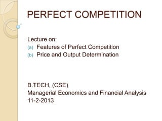PERFECT COMPETITION
Lecture on:
(a) Features of Perfect Competition
(b) Price and Output Determination
B.TECH, (CSE)
Managerial Economics and Financial Analysis
11-2-2013
 