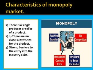 1) There is a single
producer or seller
of a product.
2) 2)There are no
close substitutes
for the product.
3) Strong barriers to
the entry into the
Industry exist.
 