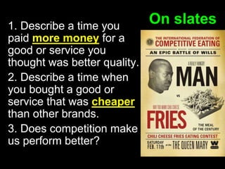 On slates1. Describe a time you
paid more money for a
good or service you
thought was better quality.
2. Describe a time when
you bought a good or
service that was cheaper
than other brands.
3. Does competition make
us perform better?
 