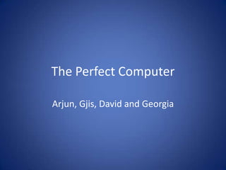 The Perfect Computer

Arjun, Gjis, David and Georgia
 