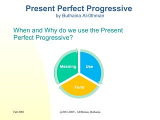 Present Perfect Progressive  by Buthaina Al-0thman ,[object Object],[object Object],Fall 2001 @2001-2009 - AlOthman, Buthaina 