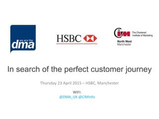 In search of the perfect customer journey
Thursday 23 April 2015 – HSBC, Manchester
WIFI:
@DMA_UK @CIMInfo
 