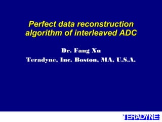 Perfect data reconstructionPerfect data reconstruction
algorithm of interleaved ADCalgorithm of interleaved ADC
Dr. Fang Xu
Teradyne, Inc. Boston, MA, U.S.A.
 