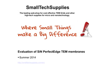 Evaluation of SiN PerfectEdge TEM membranes
Summer 2014
SmallTechSupplies
Where Small Things
make a Big Difference
The leading web-shop for cost effective TEM Grids and other
high-tech supplies for micro and nanotechnology.
http://smalltechsupplies.com/en/
 