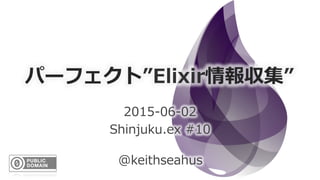 パーフェクト”Elixir情報収集”
2015-‐‑‒06-‐‑‒02
Shinjuku.ex  #10
@keithseahus
revision:150603a
 