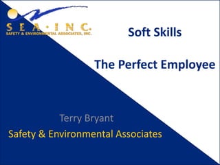 Soft Skills
The Perfect Employee
Terry Bryant
Safety & Environmental Associates
 