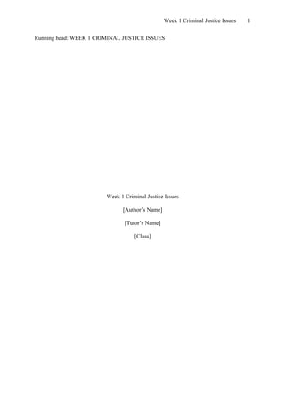 Week 1 Criminal Justice Issues   1


Running head: WEEK 1 CRIMINAL JUSTICE ISSUES




                        Week 1 Criminal Justice Issues

                              [Author’s Name]

                               [Tutor’s Name]

                                   [Class]
 