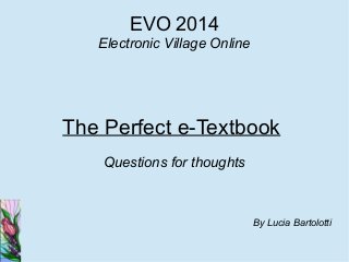 EVO 2014
Electronic Village Online

The Perfect e-Textbook
Questions for thoughts

By Lucia Bartolotti

 