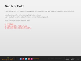 /noushadgd https://500px.com/noushad BACK NEXT EXIT
Depth of Field
Depth of Field (DOF) is the front-to-back zone of a photograph in which the image is razor sharp (In focus).
Most landscapes like to have everything in sharp focus.
Many portraits have the subject in focus, but not the background.
Three things are control Depth of field
1. APERTURE
2. FOCAL LENGTH - FOCAL PLANE
3. DISTANCE FROM THE LENS (PHYSICAL)
 