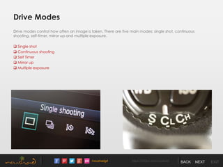 /noushadgd https://500px.com/noushad BACK NEXT EXIT
Drive Modes
Drive modes control how often an image is taken. There are five main modes: single shot, continuous
shooting, self-timer, mirror up and multiple exposure.
 Single shot
 Continuous shooting
 Self Timer
 Mirror up
 Multiple exposure
 