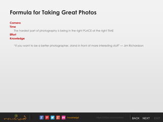 /noushadgd https://500px.com/noushad BACK NEXT EXIT
Formula for Taking Great Photos
Camera
Time
The hardest part of photography is being in the right PLACE at the right TIME
Effort
Knowledge
“If you want to be a better photographer, stand in front of more interesting stuff" — Jim Richardson
 