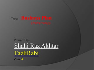 Topic: Business Plan
(Partnership)
Presented By :
Shahi Raz Akhtar
FazliRabi
c.no : 4
 