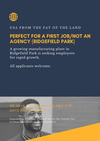 PERFECT FOR A FIRST JOB/NOT AN
AGENCY (RIDGEFIELD PARK)
U S A F R O M T H E F A T O F T H E L A N D
A growing manufacturing plant in
Ridgefield Park is seeking employees
for rapid growth.
All applicants welcome.
WE HAVE POSITIONS AVAILABLE FOR
DAYS AND EVENINGS
Experiencing a financial dilemma? Do not fret. Contact Get
Ict Done publications for more information.
 