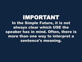 IMPORTANTIn the Simple Future, it is not always clear which USE the speaker has in mind. Often, there is more than one way to interpret a sentence's meaning.