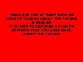 THESE ARE TWO OF MANY WAYS WE HAVE OF TALKING ABOUT THE FUTURE IN ENGLISH.IT IS USED TO DESCRIBE A PLAN OR DECISION THAT YOU HAVE MADE ABOUT THE FUTURE
