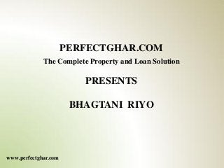 PERFECTGHAR.COM
             The Complete Property and Loan Solution

                         PRESENTS

                       BHAGTANI RIYO




www.perfectghar.com
 