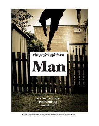 the perfect gift for a



          Man
               30 stories about
                 reinventing
                   manhood

A collaborative man book project for The Inspire Foundation
 