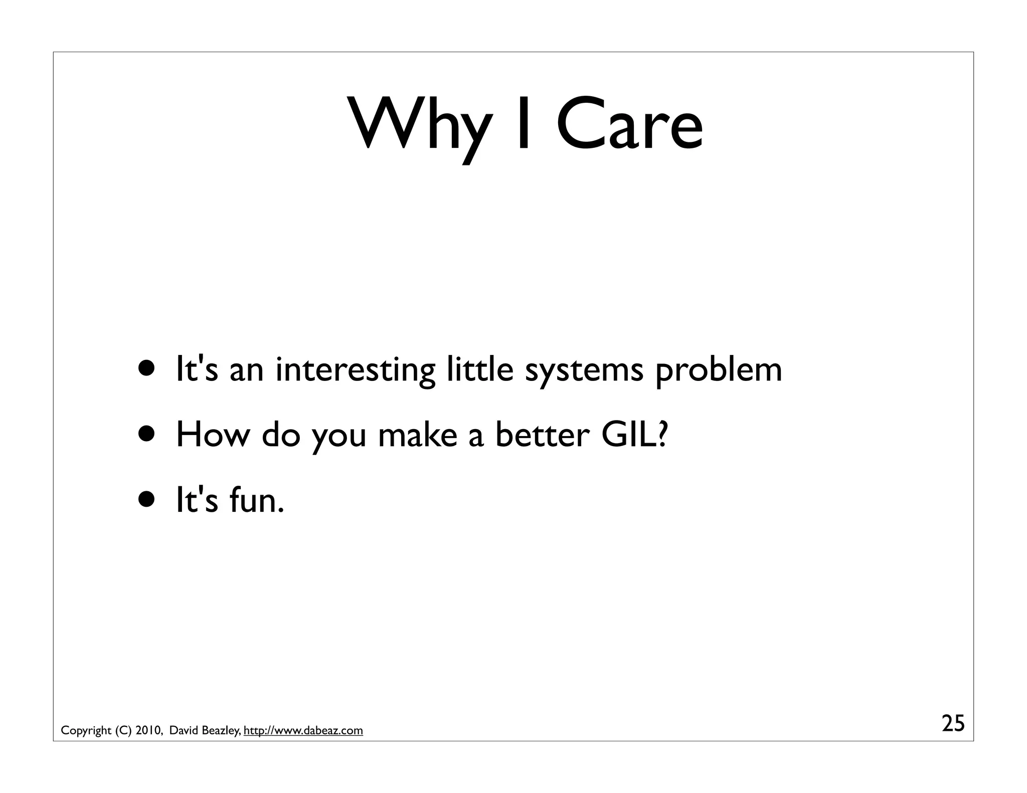 Why I Care


             • It's an interesting little systems problem
             • How do you make a better GIL?
             • It's fun.


Copyright (C) 2010, David Beazley, http://www.dabeaz.com         25
 