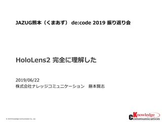 © 2019/6/23Knowledge Communication Co., Ltd.
HoloLens2 完全に理解した
2019/06/22
株式会社ナレッジコミュニケーション 藤本賢志
JAZUG熊本（くまあず） de:code 2019 振り返り会
 