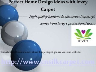 Perfect Home Design Ideas with Ievey
Carpet
—— Highqualityhandmadesilkcarpet(tapestry),
comesfromIevey’sprofessionalteam.
For additional information about Ievey carpet, please visit our website:
http://www.cnsilkcarpet.com
 