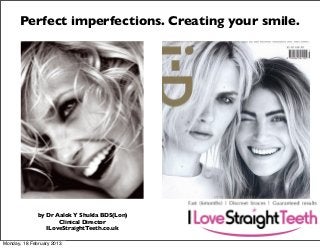 Perfect imperfections. Creating your smile.

by Dr Aalok Y Shukla BDS(Lon)
Clinical Director
ILoveStraightTeeth.co.uk
Monday, 18 February 2013

 
