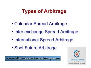 Types of Arbitrage
• Calendar Spread Arbitrage
• Inter exchange Spread Arbitrage
• International Spread Arbitrage
• Spot Future Arbitrage
 