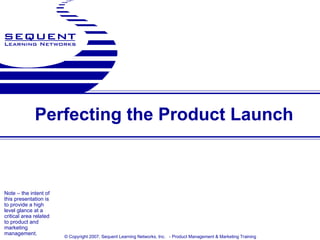 Perfecting the Product Launch Note – the intent of this presentation is to provide a high level glance at a critical area related to product and marketing management.   