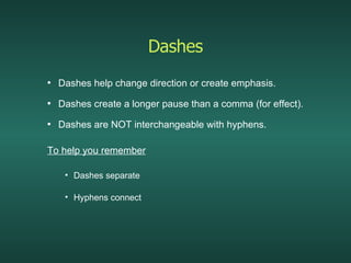 Dashes Dashes help change direction or create emphasis.  Dashes create a longer pause than a comma (for effect). Dashes are NOT interchangeable with hyphens. To help you remember Dashes separate Hyphens connect 