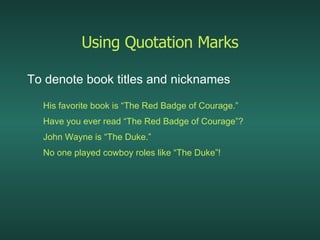 Using Quotation Marks To denote book titles and nicknames His favorite book is “The Red Badge of Courage.” Have you ever read “The Red Badge of Courage”? John Wayne is “The Duke.” No one played cowboy roles like “The Duke”! 
