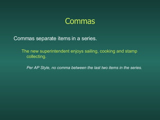 Commas Commas separate items in a series. The new superintendent enjoys sailing, cooking and stamp collecting. Per AP Style, no comma between the last two items in the series.  