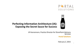 Perfecting Information Architecture (IA):
Exposing the Secret Sauce for Success
Jill Hannemann, Practice Director for SharePoint Advisory
Services
Portal Solutions
February 2, 2015 1
 