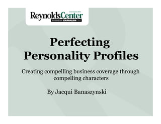 Perfecting
Personality Profiles
Creating compelling business coverage through
compelling characters

By Jacqui Banaszynski

 