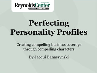 Perfecting
Personality Profiles
Creating compelling business coverage
through compelling characters

By Jacqui Banaszynski

 