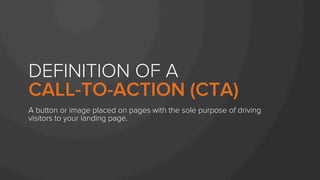 DEFINITION OF A
CALL-TO-ACTION (CTA)
A button or image placed on pages with the sole purpose of driving
visitors to your landing page.
 