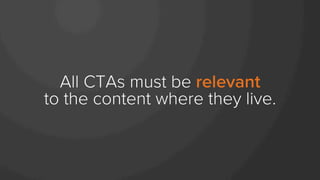 All CTAs must be relevant
to the content where they live.
 
