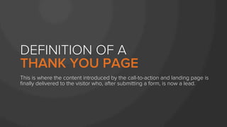 DEFINITION OF A
THANK YOU PAGE
This is where the content introduced by the call-to-action and landing page is
ﬁnally delivered to the visitor who, after submitting a form, is now a lead.
 