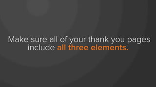 Make sure all of your thank you pages
include all three elements.
 