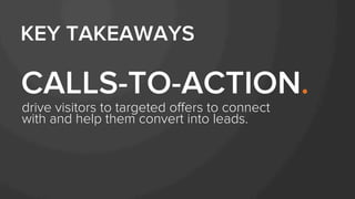 drive visitors to targeted oﬀers to connect
with and help them convert into leads.
CALLS-TO-ACTION.
KEY TAKEAWAYS
 