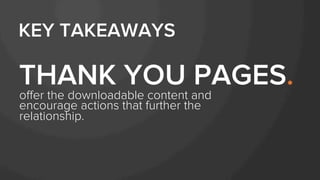 oﬀer the downloadable content and
encourage actions that further the
relationship.
THANK YOU PAGES.
KEY TAKEAWAYS
 