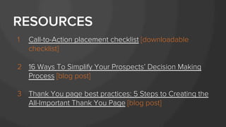 1  Call-to-Action placement checklist [downloadable
checklist]
2  16 Ways To Simplify Your Prospects’ Decision Making
Process [blog post]
3  Thank You page best practices: 5 Steps to Creating the
All-Important Thank You Page [blog post]
RESOURCES
 