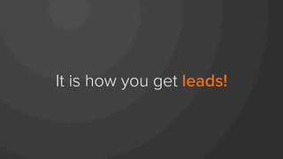 It is how you get leads!
 