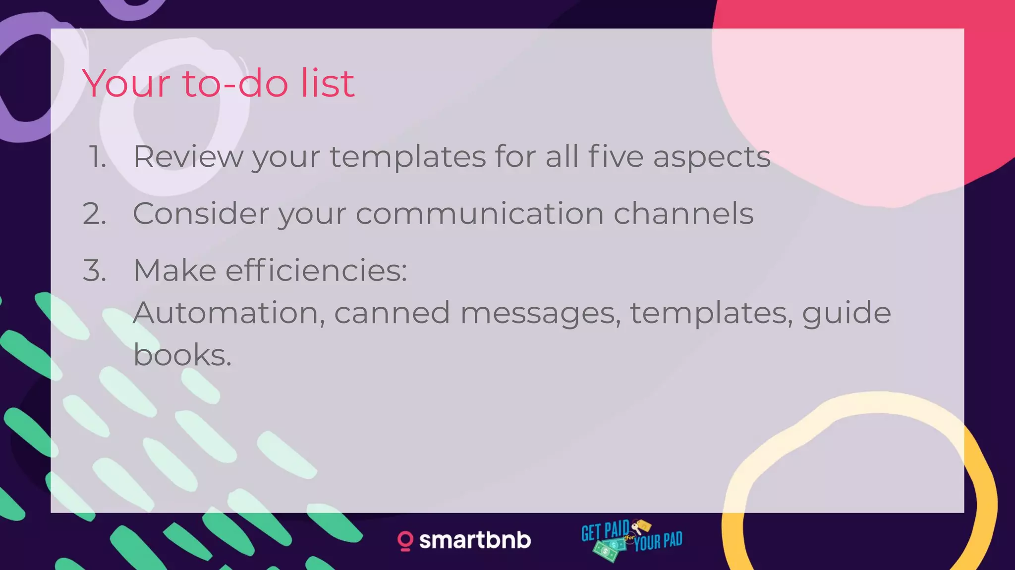 Your to-do list
1. Review your templates for all ﬁve aspects
2. Consider your communication channels
3. Make efﬁciencies:
Automation, canned messages, templates, guide
books.
 
