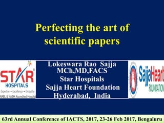 Perfecting the art of
scientific papers
Lokeswara Rao Sajja
MCh,MD,FACS
Star Hospitals
Sajja Heart Foundation
Hyderabad, India
63rd Annual Conference of IACTS, 2017, 23-26 Feb 2017, Bengaluru
 
