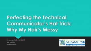 Perfecting the Technical
Communicator’s Hat Trick:
Why My Hair’s Messy
Liz Herman, PhD, PMP, CPTC
@dr_herman
lizherman.com
 