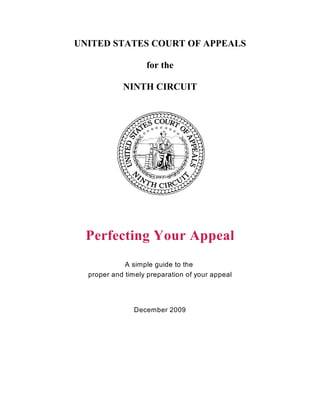 UNITED STATES COURT OF APPEALS

                   for the

            NINTH CIRCUIT




  Perfecting Your Appeal
             A simple guide to the
  proper and timely preparation of your appeal




                December 2009
 